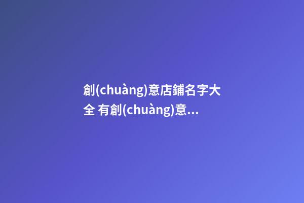 創(chuàng)意店鋪名字大全 有創(chuàng)意的店鋪名